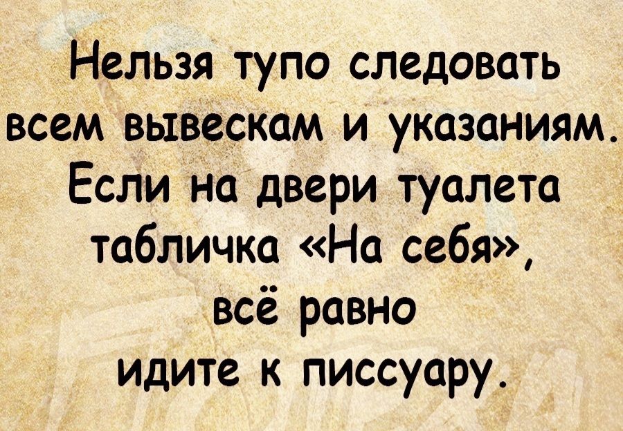 Нельзя тупо следовать всем вывескам и указаниям Если на двери туалета табличка На себя всё равно идите к писсуару