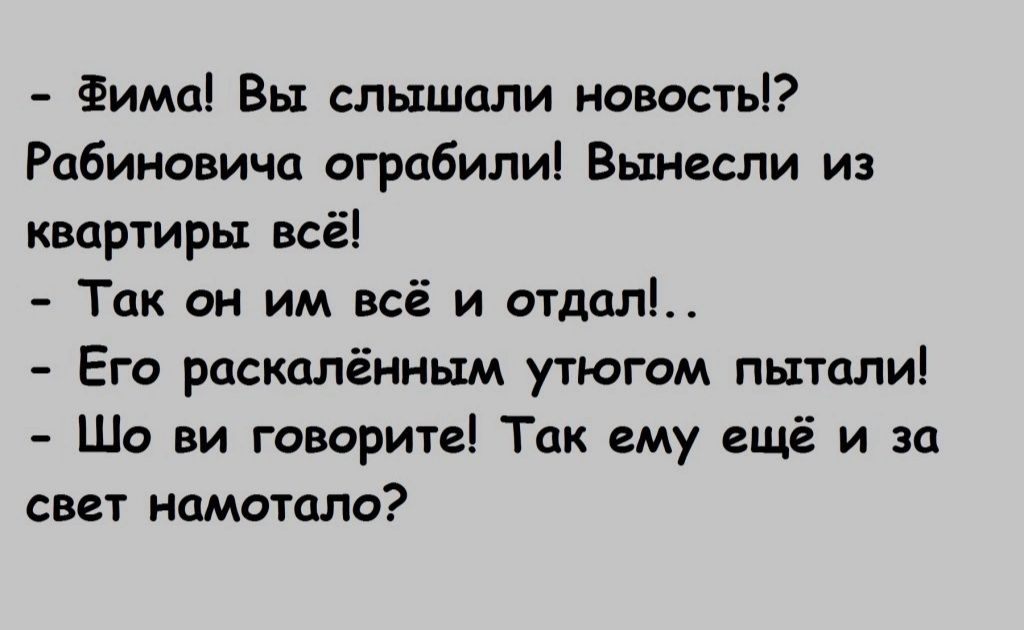 Фима Вы слышали новость Рабиновича ограбили Вынесли из квартиры всё Так он им всё и отдал Его раскалённьш утюгом пытали Шо ви говорите Тцк ему ещё и за свет наметила