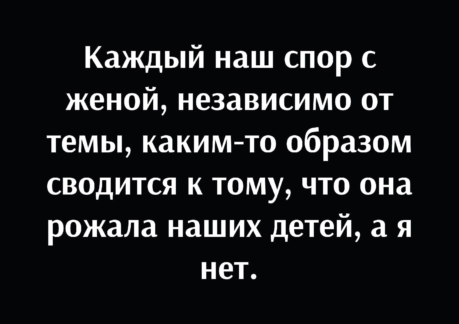 Каждый наш спор с женой независимо от темы каким то образом сводится к тому что она рожала наших детей а я нет