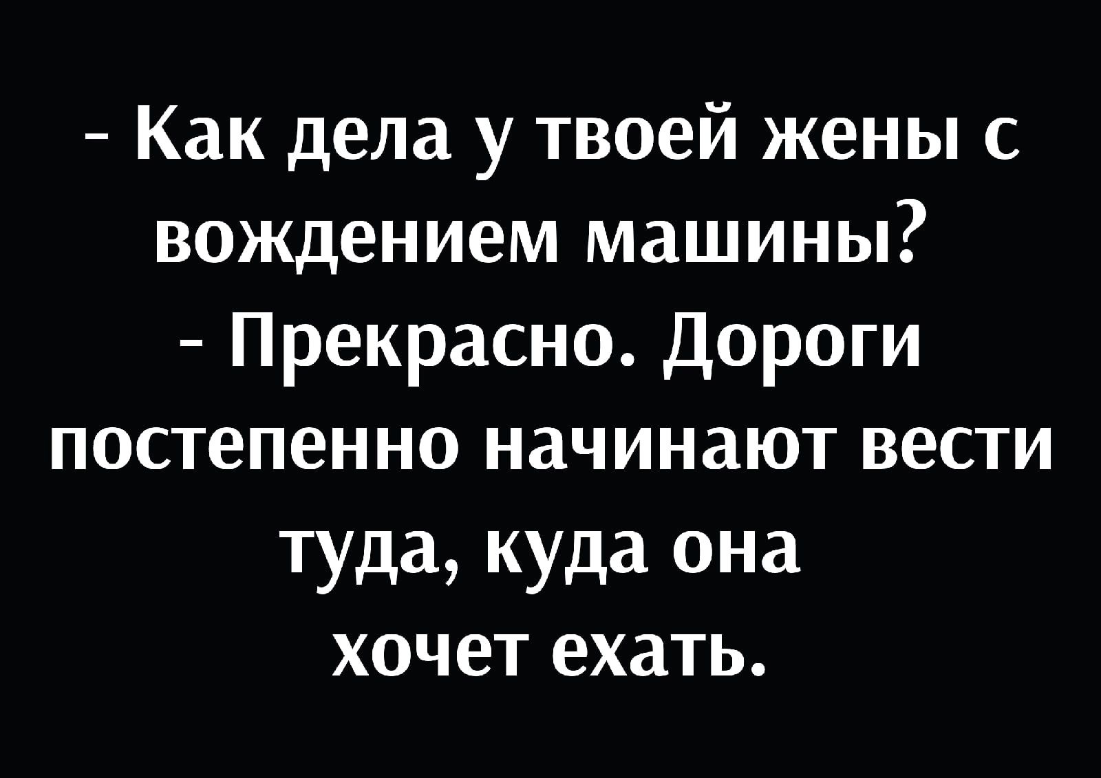 Как дела у твоей жены с вождением машины Прекрасно Дороги постепенно  начинают вести туда куда она хочет ехать - выпуск №1571090