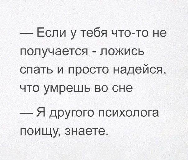 Если у тебя что то не получается ложись спать и просто надейся что умрешь во сне Я другого психолога поищу знаете