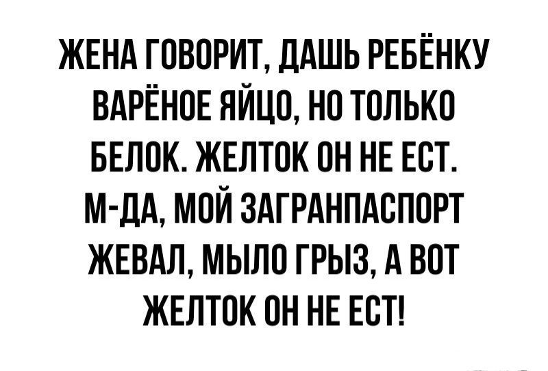 ЖЕНА ГОВОРИТ дАШЬ РЕБЁНКУ ВАРЁНОЕ ЯЙЦО НО ТОЛЬКО БЕЛОК ЖЕЛТОК ОН НЕ ЕОТ М дА МОЙ ЗАГРАНПАОПОРТ ЖЕВАЛ МЫЛО ГРЫЗ А ВОТ ЖЕЛТОК ОН НЕ ЕОТ