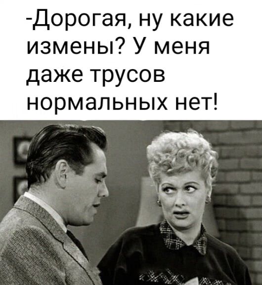Дорогая ну какие измены У меня даже трусов нормальных нет