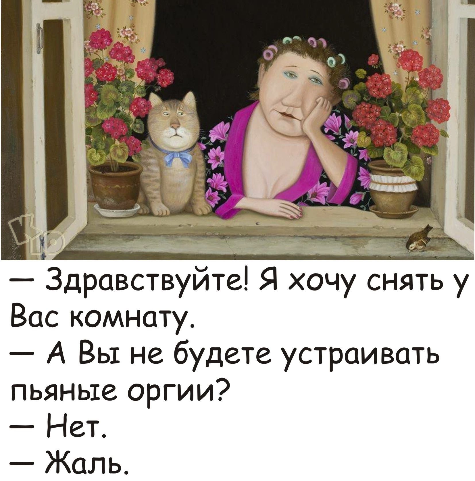 Здравствуйте Я хочу снять у Вас комнату А Вы не будете устраивать пьяные оргии Нет Жаль