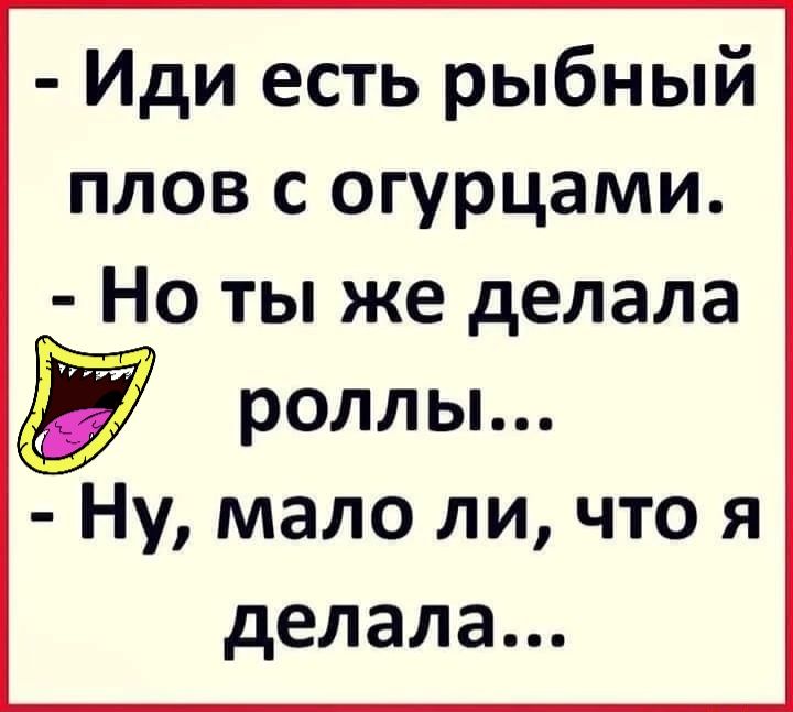 Иди есть рыбный плов с огурцами Но ты же делала у роллы Ну мало ли что я делала
