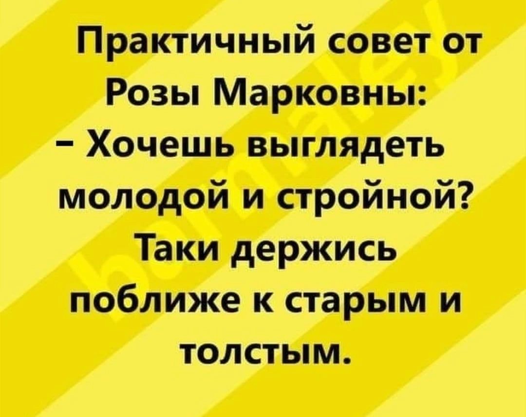 Практичный совет от Розы Марковны Хочешь выглядеть молодой и стройной Таки держись поближе к старым и толстым