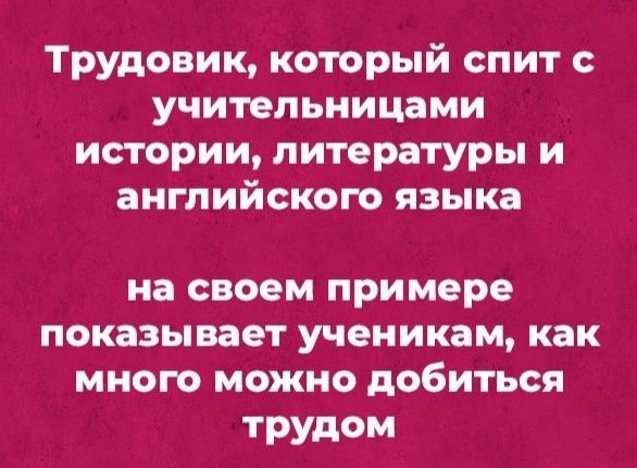 трудовищ который спит учительницами истории литературы и английского языка на СВОЕМ Примере показывает ученикам как МНОГО МОЖНО добиться трудом