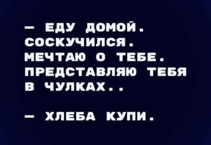 ЕДУ домой СОСКУЧИПСЯ МЕЧТА О ТЕБЕ ПРЕДСТАВНИК ТЕБЯ В ЧУПКАХ ХПЕБА КУПИ