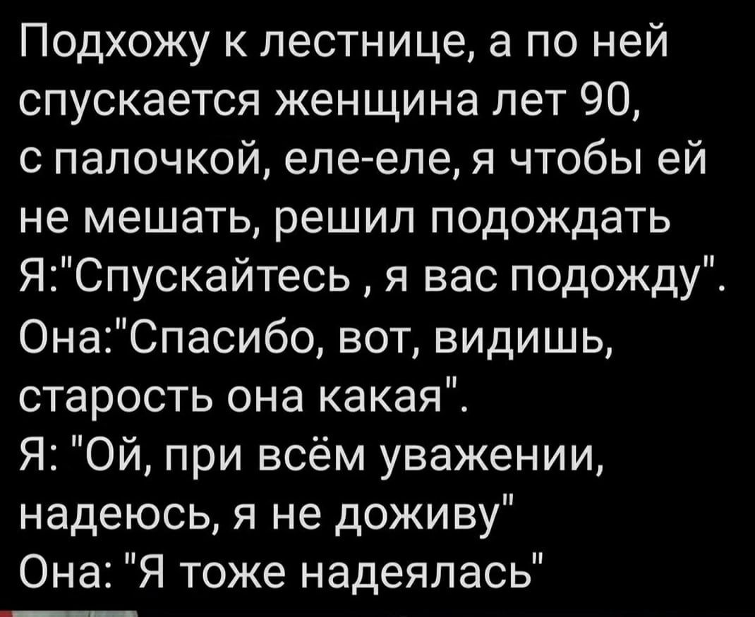 Подхожу к лестнице а по ней спускается женщина лет 90 с палочкой еле еле я чтобы ей не мешать решил подождать ЯСпускайтесь я вас подожду ОнаСпасибо вот видишь старость она какая Я Ой при всём уважении надеюсь я не доживу Она Я тоже надеялась