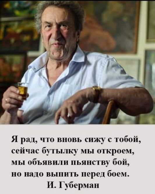 Я рад что вновь сижу тобой сейчас бутылку мы откроем мы объявили пьянству бой но надо выпить перед боем И Губерман