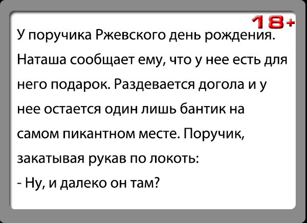 Эт У поручика Ржевского день рождения НЗТЗ ШЭ СООБЩЗЕТ ЕМУ ЧТО У нее ЕСТЬ для НЕГО подарок Раздевается догола И У нее ОСТЭЕТСЯ ОДИН ЛИШЬ бантик На самом ПИКдНТНОМ МЕСТЕ Поручик за катывая рукав по локоть Ну и далеко он там