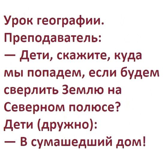 Урок географии Преподаватель дети скажите куда мы попадем если будем сверлить Землю на Северном полюсе дети дружно В сумашедший дом