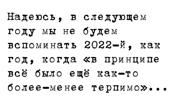 Надеюсь в следующем году мы не будем вспоминать 2022 й как год когда в принципе всё было ещё както болееменее терпимо