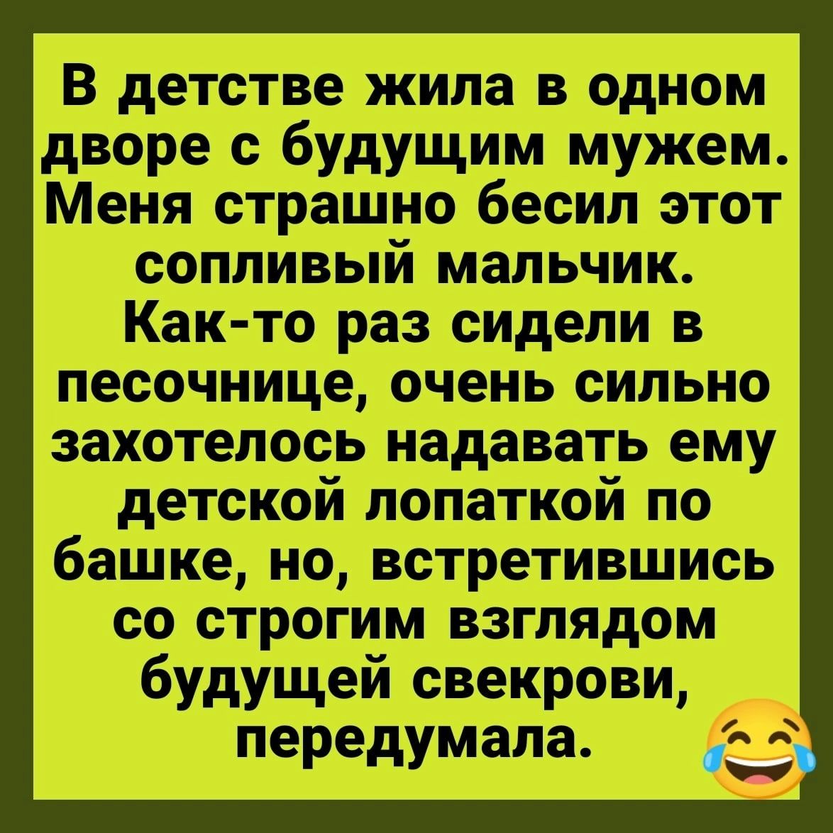 В детстве жила в одном дворе с будущим мужем Меня страшно бесил этот сопливый мальчик Как то раз сидели в песочнице очень сильно захотелось надавать ему детской лопаткой по башке но встретившись со строгим взглядом будущей свекрови передумала