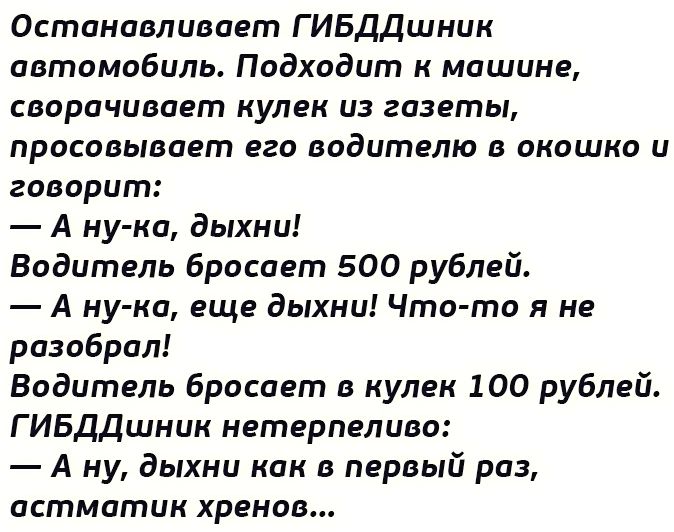 Останавливает Г ИБДдшник автомобиль Подходит к машине сворачивает кулек из газеты просовывает его водителю в окошко и говорит А ну ка дыхни Водитель бросает 500 рублей А ну ка еще дыхни Что то я не разобрал Водитель бросает в кулек 100 рублей ГИБДДшник нетерпеливо А ну дыхни как в первый раз астматик ХРЕМОВ