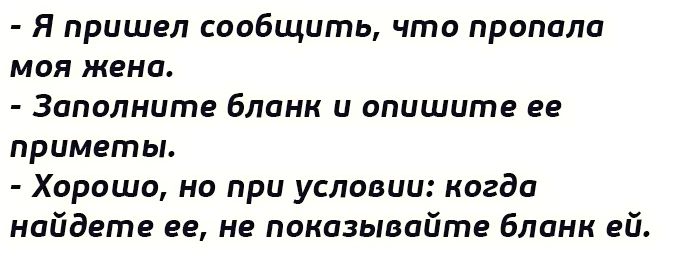 Я пришел сообщить что пропала МОЯ жена Заполните бланк и опишите ее приметы Хорошо но при условии когда найдете ее не показывайте бланк ей_