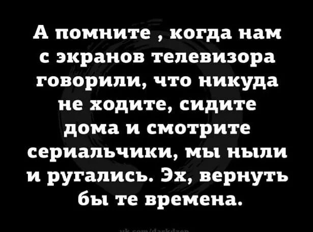 А помните когда нам с экранов телевизора говорили что никуда не ходите сидите дома и смотрите сериальчики мы ныпи и ругались Эх вернуть бы те времена