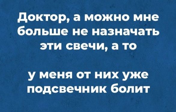 доктор а можно мне больше не назначать эти свечи а то У МЕНЯ ОТ НИХ уже подсвечник бОЛИТ