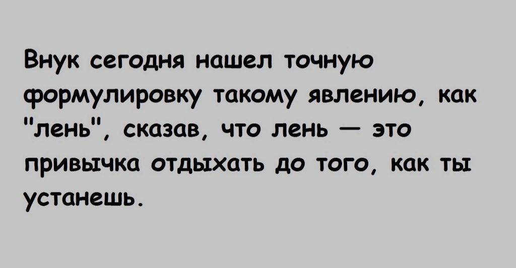 Внук сегодня нашел точную формулировку такому явлению как лень сказав что лень это привычка отдыхать до того как ть устанешь
