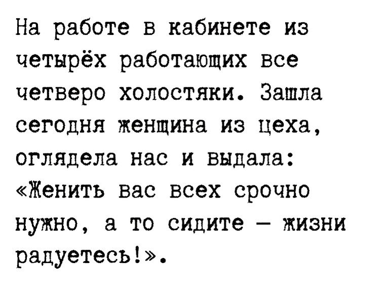 На работе в кабинете из четырёх работающих все четверо холостяки Зашла сегодня женщина из цеха оглядела нас и выдала Женить вас всех срочно нужно а то сидите жизни радуетесь
