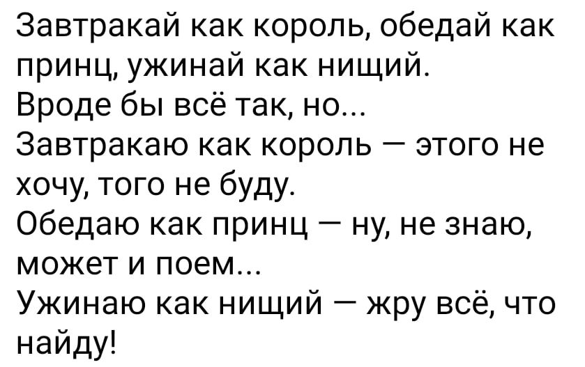 Завтракай как король обедай как принц ужинай как нищий Вроде бы всё так но Завтракаю как король этого не хочу того не буду Обедаю как принц ну не знаю может и поем Ужинаю как нищий жру всё что найду