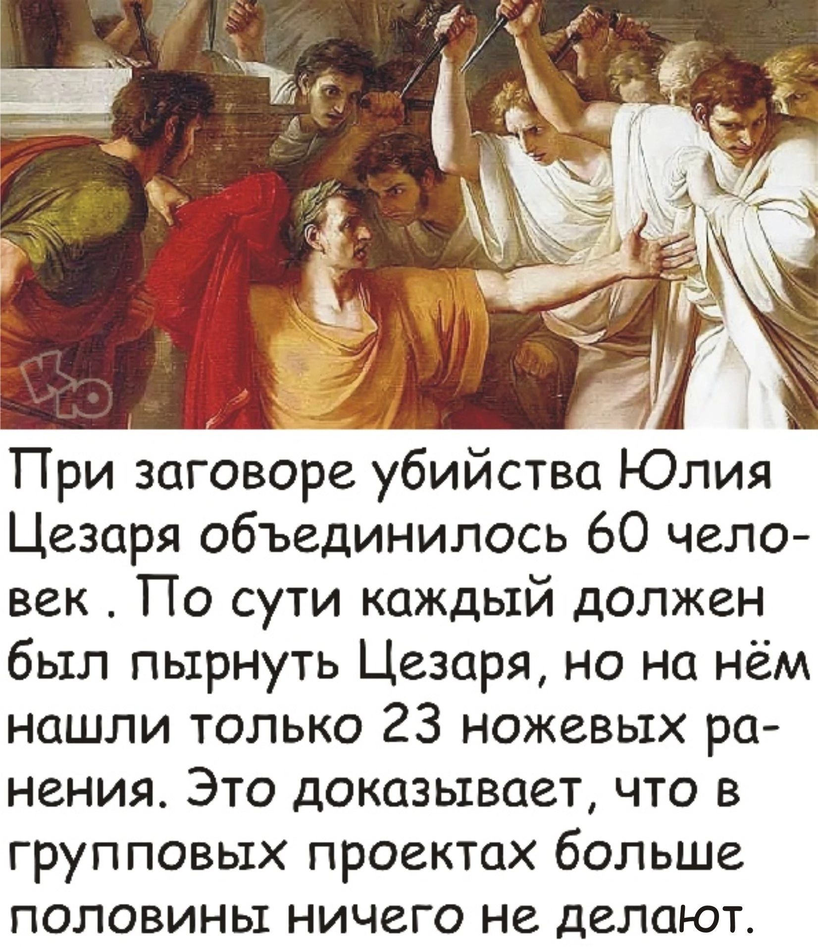 м 1 При заговоре убийства Юлия Цезаря объединилось 60 чело век По сути каждый должен был пьхрнуть Цезаря но на нём нашли только 23 ножевых ра нения Это доказывает что в групповых проектах больше половины ничего не делают