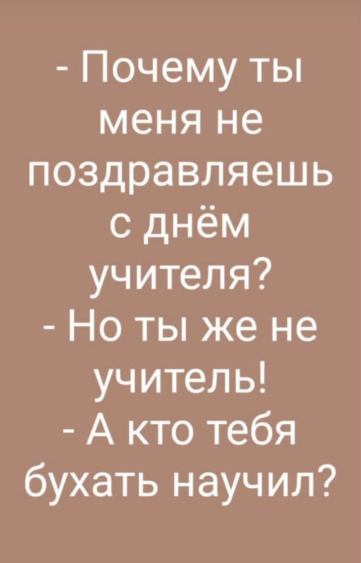 Почему ты меня не поздравляешь с днём учителя Но ты же не учитель А кто тебя бухать научил
