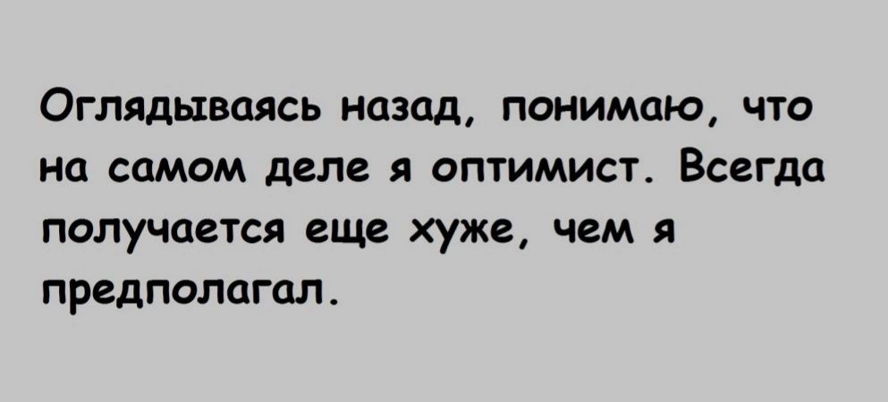 Оглядываясь назад понимаю что на самом деле я оптимист Всегда получается еще хуже чем предполагал