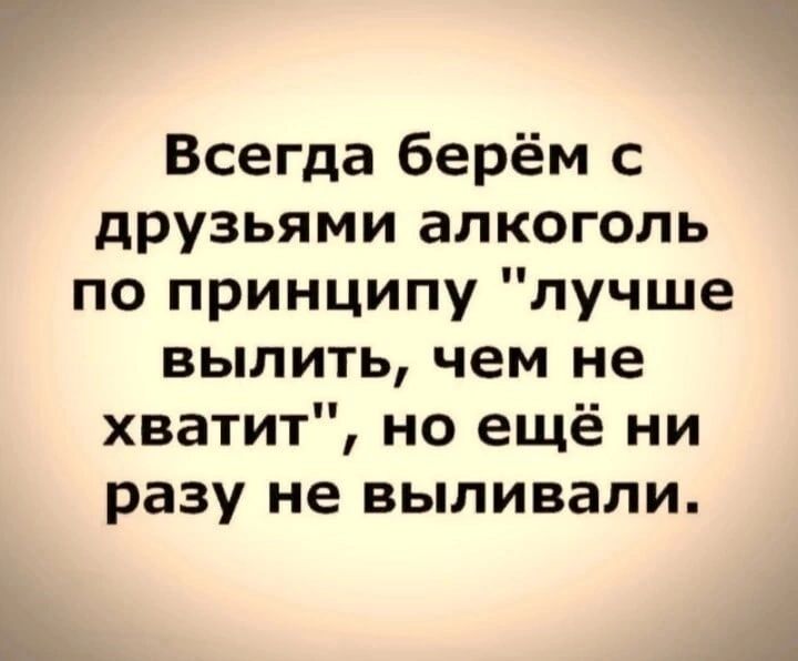 Всегда берём с друзьями алкоголь по принципу лучше вылить чем не хватит но ещё ни разу не выпивали