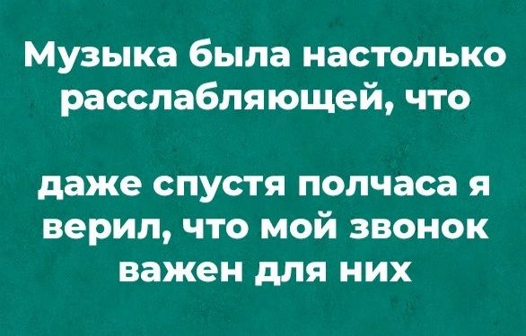 Музыка была настолько расслабляющей что даже СПУСТЯ полчаса Я верил ЧТО МОй ЗВОНОК важен для НИХ