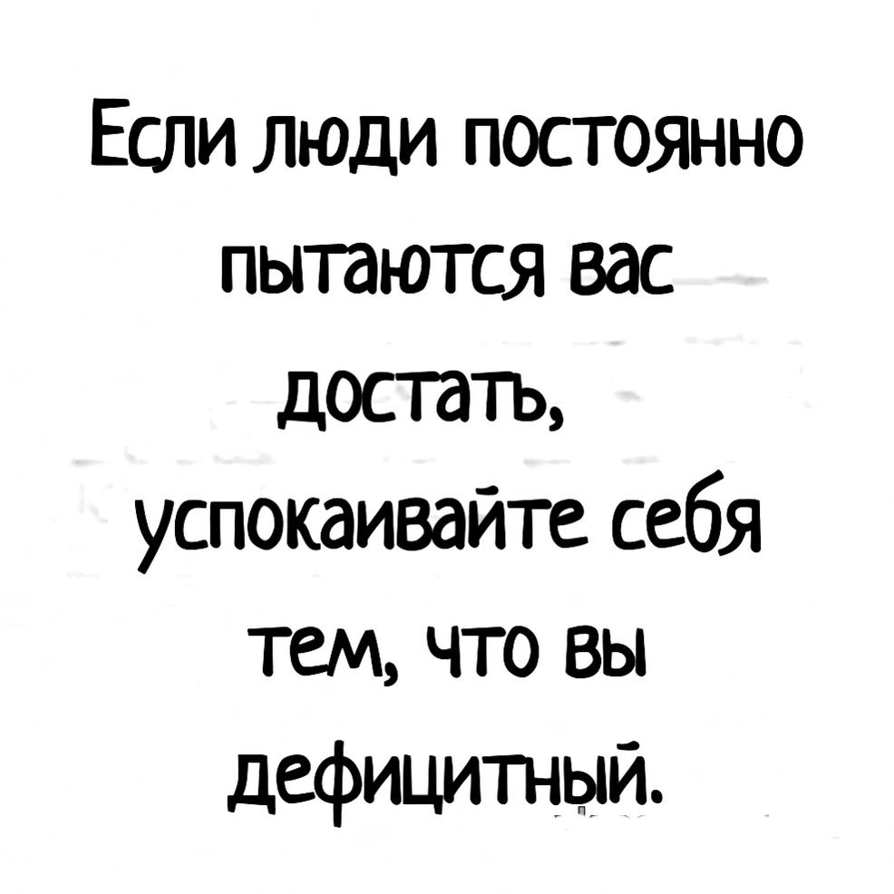 Если люди постоянно пытаются вас достать успокаивайте себя тем что вы дефицитный