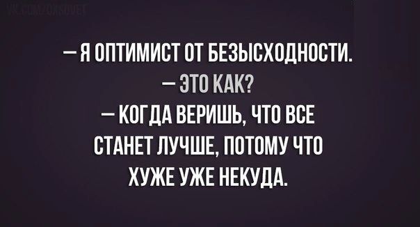 П ОПТИМИОТ ОТ БЕЗЫВХОДНООТИ ЭТО КДК КОГЛА ВЕРИШЪ ЧТО ВОЕ СТАНЕТ ЛУЧШЕ ПОТОМУ ЧТО ХУЖЕ УЖЕ НЕКУДА