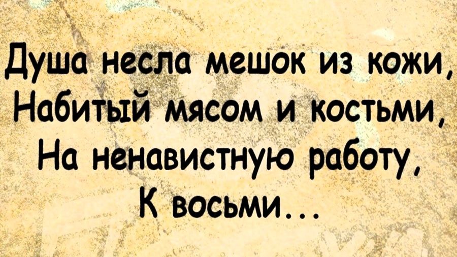 Душсі несём мешок из кожи Набиіый Мясом и костьмиі На ненавистную работу К восьми