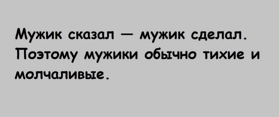 Мужик сказал мужик сделал Поэтому мужики обычно тихие и молчаливые