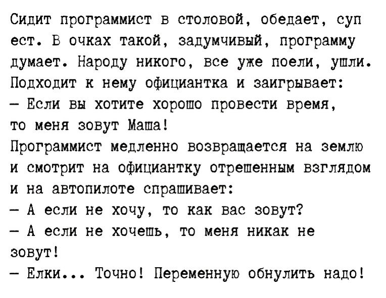 Сидит программист в столовой обедает суп ест Б очках такой задумчивый программу вумвет Народу никого все уже поели ушли Подходит к нему официантка и заигрывает Если вы хотите хорошо провести время то меня зовут Маша Программист медленно возвращается на землю и смотрит на официантку отрешенннм взглядом и на автопилоте спрашивает А если не хочу то как вас зовут А если не хочешь то меня никак не зову