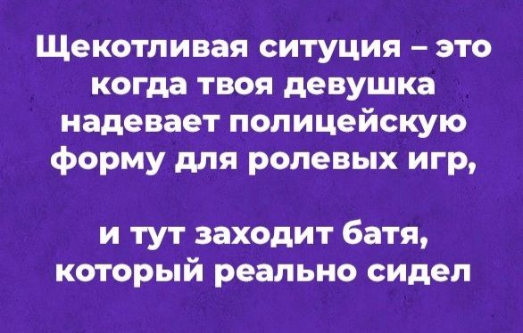 Щекотливая ситуция это когда твоя девушка надевает полицейскую форму для ролевых игр и тут заходит батя который реально сидел