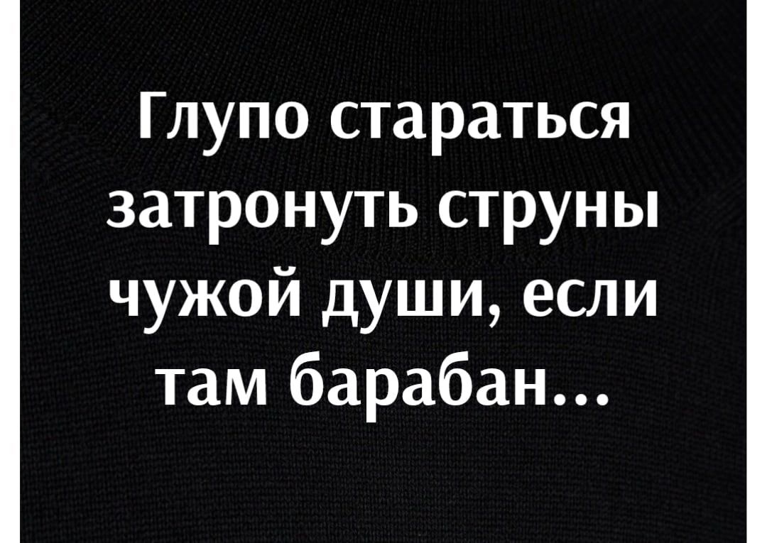 Глупо стараться затронуть струны чужой души если там барабан