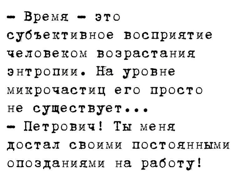 Время это субъективное восприятие человеком возрастания энтропии на уровне микрочастиц его просто не существует Петронич Ты меня достал своими постоянными опозданиями на работу