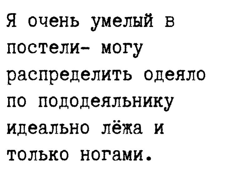 Я очень умелый в постели могу распределить одеяло по пододеяльнику идеально лёжа и только ногами