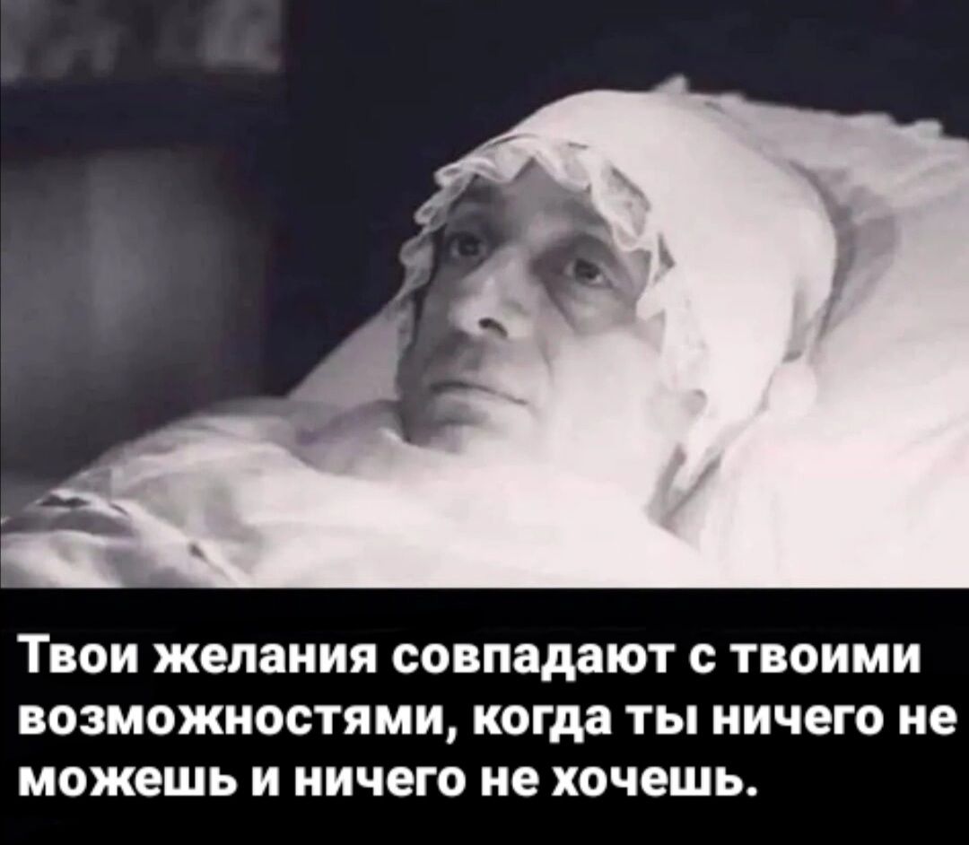 ТВОИ желания СОВПЗДЗЮТ ТВОИМ возможностями когда ТЫ НИЧЕГО НЕ МПЖЕШЬ И НИЧЕГО НЕ ХОЧЕШЬ