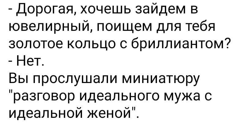 Дорогая хочешь зайдем в ювелирный поищем для тебя золотое кольцо с бриллиантом Нет Вы прослушали миниатюру разговор идеального мужа с идеальной женой