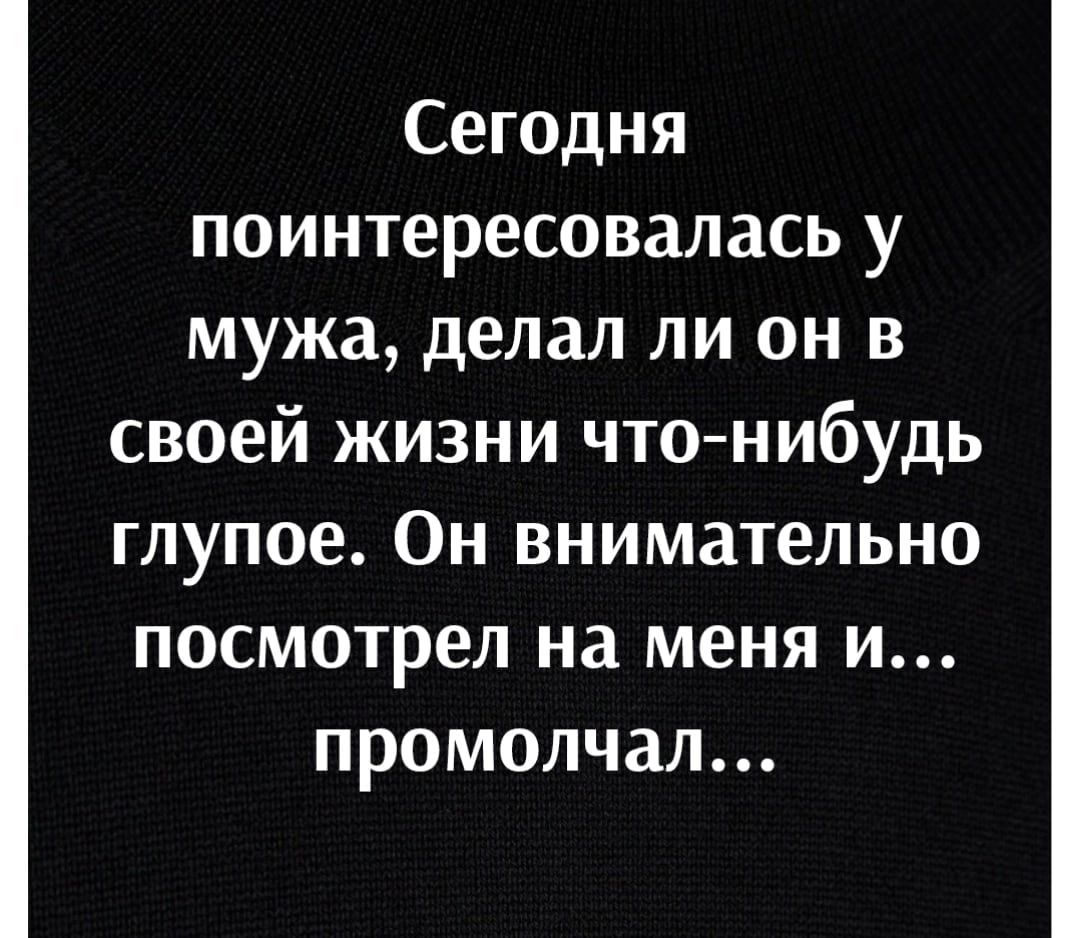 Сегодня поинтересовалась у мужа делал ли он в своей жизни что нибудь глупое Он внимательно посмотрел на меня и промолчал