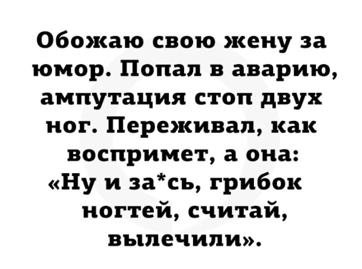 Обожаю свою жену за юмор Попал в аварию ампутация стоп двух ног Переживап как воспримет а она Ну и зась грибок ногтей считай вылечили