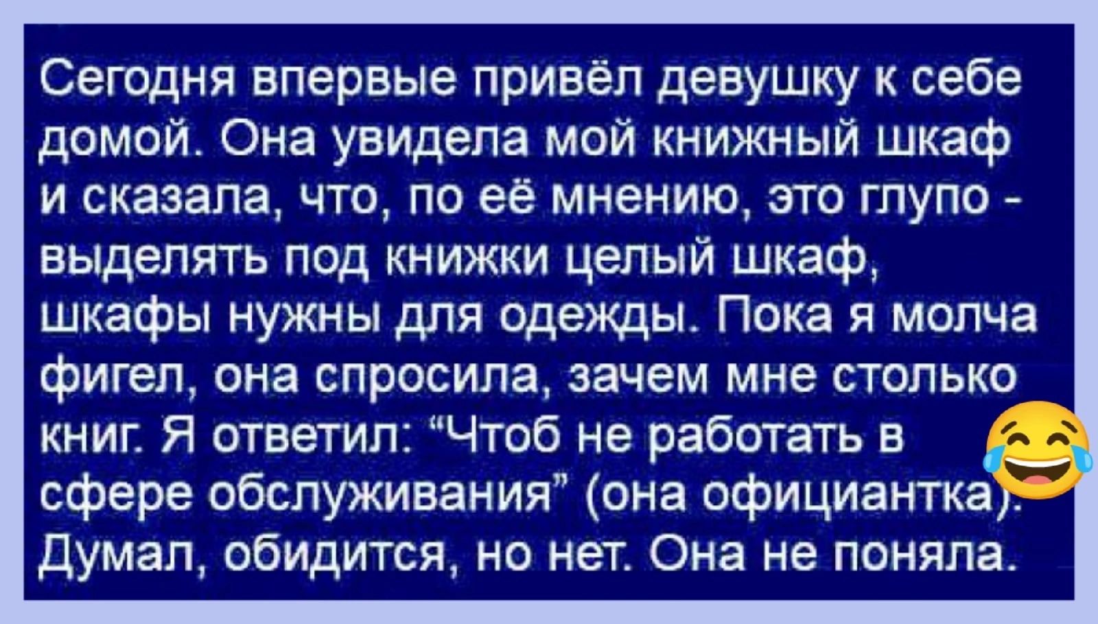 Сегодня впервые привел девушку к себе домой Она увидела мой книжный шкаф и сказала что по её мнению это глупо выделять под книжки целый шкаф шкафы нужны для одежды Пока молча фИГЕП она спросила зачем мне СТОЛЬКО книг Я ответил Чтоб не работать в _ сфере обслуживания она официантка думал обидится но нет Она не поняла