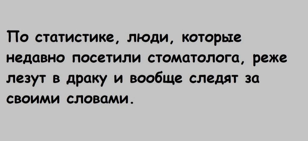 ПО СТСТИСТИКЁ ЛЮДИ КОТОРЫЕ недавно посетили стоматолога реже лезут в драку и вообще следят за своими словами