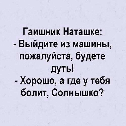 Гаишник Наташке Выйдите из машины пожалуйста будете дуть Хорошо а где у тебя болит Солнышко