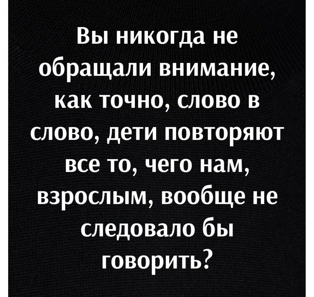 Вы никогда не обращали внимание как точно слово в слово дети повторяют все то чего нам взрослым вообще не следовало бы говорить
