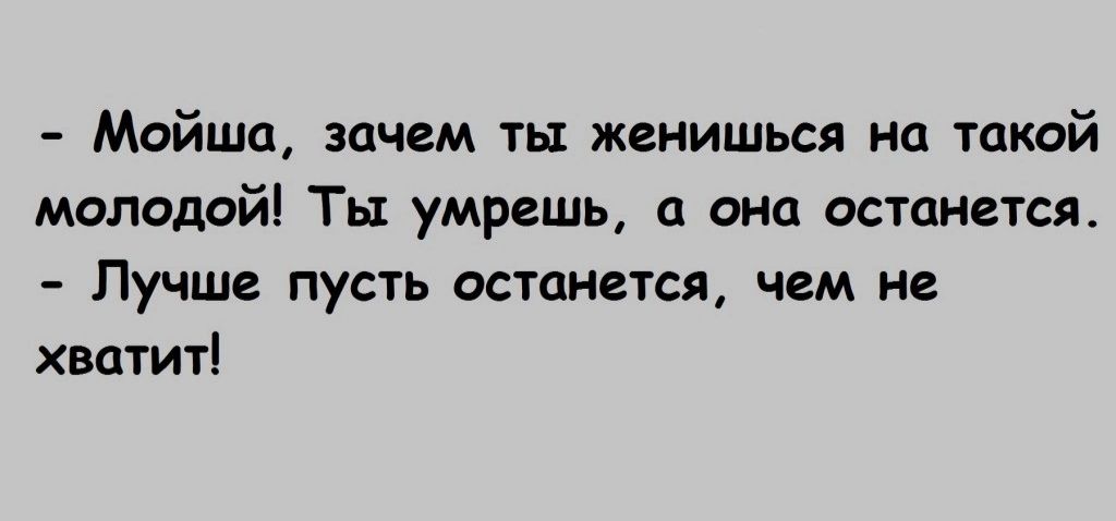Мойша зачем ты женишься на такой молодой Ты умрешь она останется Лучше пусть останется чем не хватит
