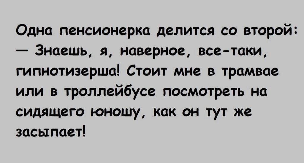Одна пенсионерка делится со второй Знаешь я наверное все таки гипнотизврша Стоит мне в трамвае или в троллейбусе посмотреть на сидящего юношу как он тут же засыпает