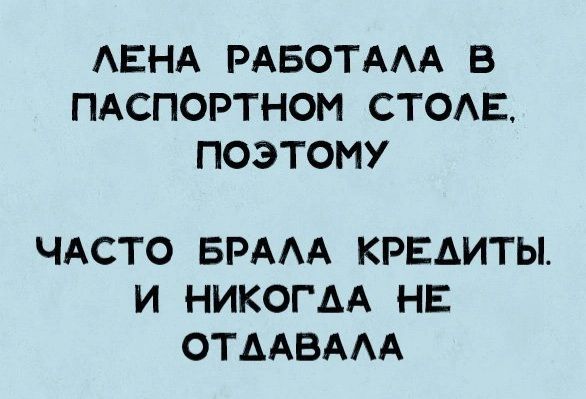 АЕНА РАБОТААА В ПАСПОРТНОМ СТОАЕ ПОЭТОМУ ЧАСТО БРАА КРЕДИТЫ И НИКОГАА НЕ ОТААВААА
